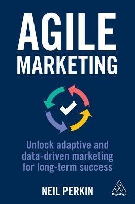 Agile Marketing: Unlock Adaptive and Data-Driven Marketing for Long-Term Success - Neil Perkin