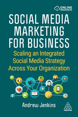 Social Media Marketing for Business: Scaling an Integrated Social Media Strategy Across Your Organization - Andrew Jenkins
