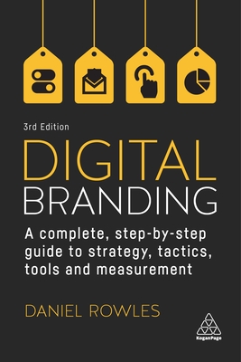 Digital Branding: A Complete Step-By-Step Guide to Strategy, Tactics, Tools and Measurement - Daniel Rowles
