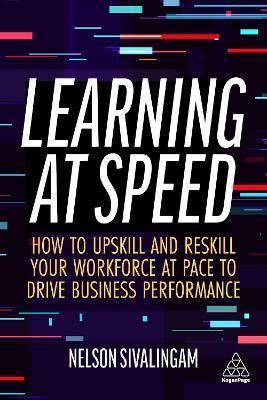 Learning at Speed: How to Upskill and Reskill Your Workforce at Pace to Drive Business Performance - Nelson Sivalingam