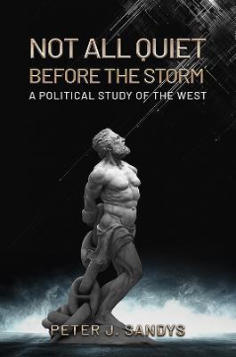 Not All Quiet Before the Storm: A Political Study of the West - Peter J. Sandys