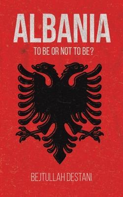 Albania: To Be or Not to Be? - Bejtullah Destani