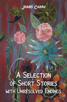 A Selection of Short Stories with Unresolved Endings - James Carra