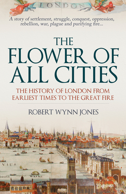 The Flower of All Cities: The History of London from Earliest Times to the Great Fire - Robert Wynn Jones