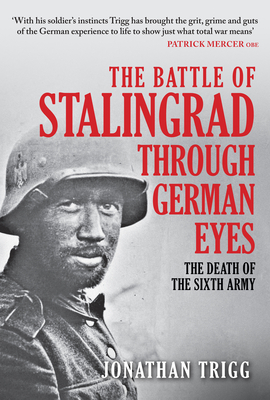 The Battle of Stalingrad Through German Eyes: The Death of the Sixth Army - Jonathan Trigg