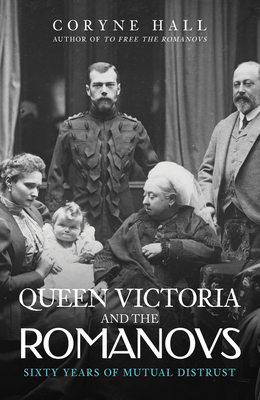 Queen Victoria and the Romanovs: Sixty Years of Mutual Distrust - Coryne Hall