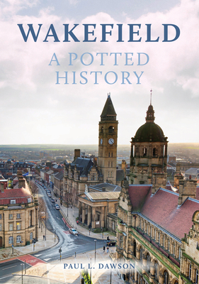 Wakefield: A Potted History - Paul Dawson