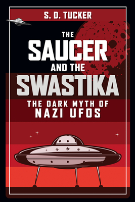 The Saucer and the Swastika: The Dark Myth of Nazi UFOs - S. D. Tucker