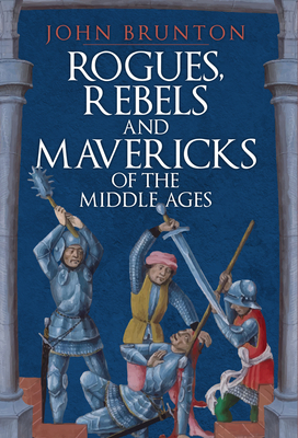 Rogues, Rebels and Mavericks of the Middle Ages - John Brunton