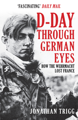 D-Day Through German Eyes: How the Wehrmacht Lost France - Jonathan Trigg