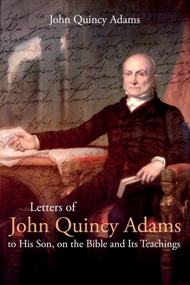 Letters of John Quincy Adams to His Son, on the Bible and Its Teachings - John Adams
