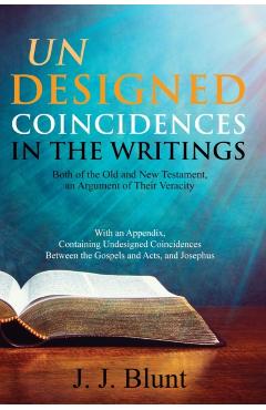 Undesigned Coincidences in the Writings Both of the Old and New Testament, an Argument of Their Veracity: With an Appendix, Containing Undesigned Coin - J. J. Blunt