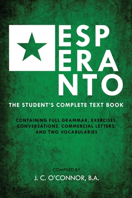 Esperanto (the Universal Language): The Student's Complete Text Book; Containing Full Grammar, Exercises, Conversations, Commercial Letters, and Two V - John Charles O'connor