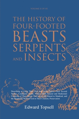 The History of Four-Footed Beasts, Serpents and Insects Vol. II of III: Describing at Large Their True and Lively Figure, Their Several Names, Conditi - Edward Topsell