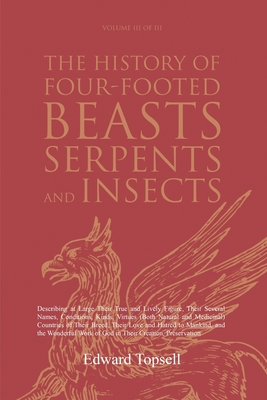 The History of Four-Footed Beasts, Serpents and Insects Vol. III of III: Describing at Large Their True and Lively Figure, Their Several Names, Condit - Edward Topsell