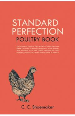 Standard Perfection Poultry Book: The Recognized Standard Work on Poultry, Turkeys, Ducks and Geese, Containing a Complete Description of All the Vari - C. C. Shoemaker