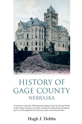 History of Gage County, Nebraska: A Narrative of the Past, With Special Emphasis Upon the Pioneer Period of the County's History, Its Social, Commerci - Hugh J. Dobbs
