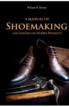 A Manual of Shoemaking and Leather and Rubber Products - William Dooley
