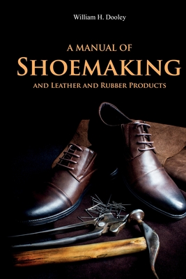 A Manual of Shoemaking and Leather and Rubber Products - William Dooley