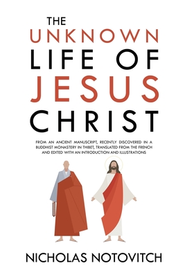 The Unknown Life of Jesus Christ: From an Ancient Manuscript, Recently Discovered in a Buddhist Monastery in Thibet, Translated From the French and Ed - Nicholas Notovitch