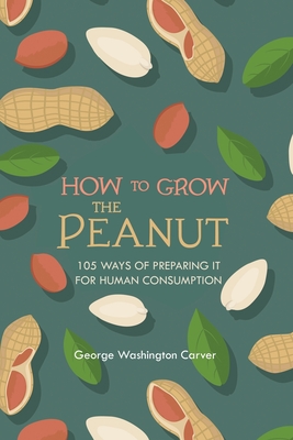 How to Grow the Peanut: and 105 Ways of Preparing It for Human Consumption - George Washington Carver