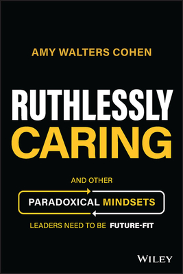 Ruthlessly Caring: And Other Paradoxical Mindsets Leaders Need to Be Future-Fit - Amy Walters Cohen