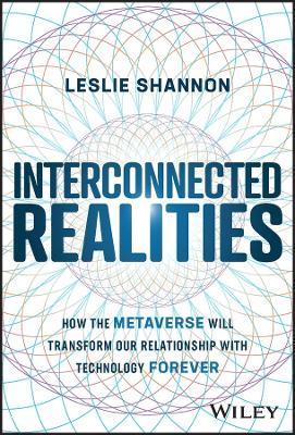 Interconnected Realities: How the Metaverse Will Transform Our Relationship to Technology Forever - Leslie Shannon