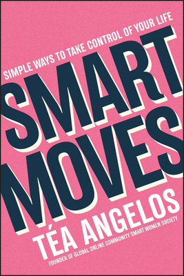 Smart Moves: Simple Ways to Take Control of Your Life - Money, Career, Wellbeing, Love - Téa Angelos