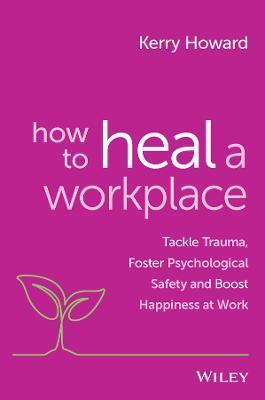 How to Heal a Workplace: Tackle Trauma, Foster Psychological Safety and Boost Happiness at Work - Kerry Howard