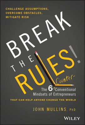 Break the Rules!: The Six Counter-Conventional Mindsets of Entrepreneurs That Can Help Anyone Change the World - John Mullins