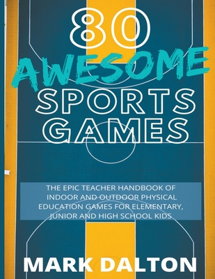 80 Awesome Sports Games: The Epic Teacher Handbook of 80 Indoor & Outdoor Physical Education Games for Junior, Elementary and High School Kids - Mark Dalton