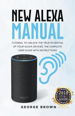 New Alexa Manual Tutorial to Unlock The True Potential of Your Alexa Devices. The Complete User Guide with Instructions - George Brown