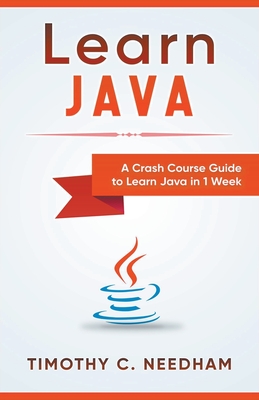 Learn Java: A Crash Course Guide to Learn Java in 1 Week - Timothy C. Needham