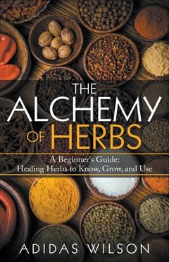 Coperta cărții 'The Alchemy of Herbs - A Beginner's Guide: Healing Herbs to Know, Grow, and Use - Adidas Wilson'