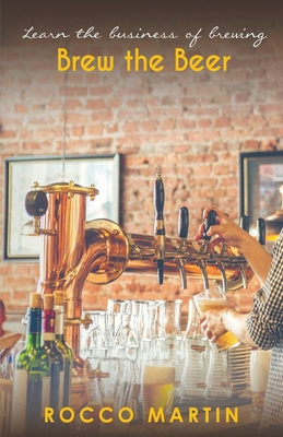 Brew The Beer: Learn The Business of Brewing - Rocoo Martin