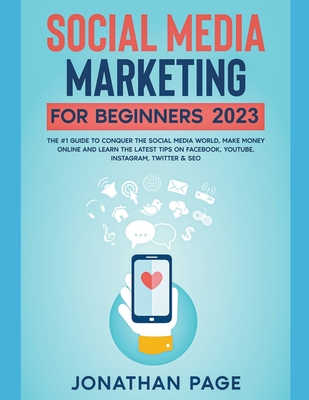 Social Media Marketing for Beginners 2023 The #1 Guide To Conquer The Social Media World, Make Money Online and Learn The Latest Tips On Facebook, You - Jonathan Page