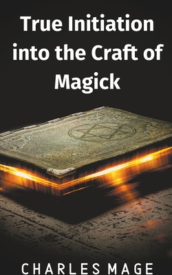 True Initiation into the Craft of Magick - Charles Mage