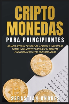 Criptomonedas para principiantes: Domina Bitcoin y Ethereum. Aprende a invertir de forma inteligente y consigue la libertad financiera con estas cript - Sebastian Andres