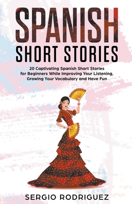 Spanish Short Stories: 20 Captivating Spanish Short Stories for Beginners While Improving Your Listening, Growing Your Vocabulary and Have Fu - Sergio Rodriguez
