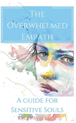 The Overwhelmed Empath - A Guide For Sensitive Souls - Kelly Wallace