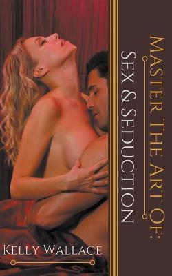 Master the Art of: Sex and Seduction - Kelly Wallace
