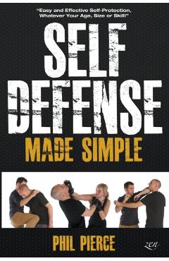 Self Defense Made Simple: Easy and Effective Self Protection Whatever Your Age, Size or Skill! - Phil Pierce