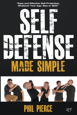 Self Defense Made Simple: Easy and Effective Self Protection Whatever Your Age, Size or Skill! - Phil Pierce