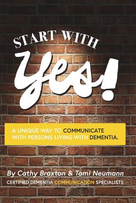 Start with Yes!: A Unique Way to Communicate with Persons Living with Dementia - Cathy Braxton
