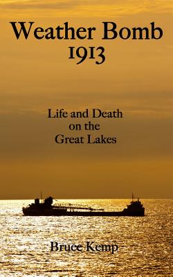 Weather Bomb 1913: Life and Death on the Great Lakes - Bruce Kemp