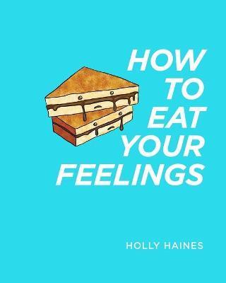 How to Eat Your Feelings: One food lover's journey through life, using cooking as a form of meditation. - Holly Haines