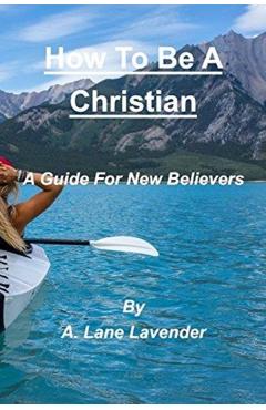 How To Be A Christian: A Guide For New Believers - A. Lane Lavender