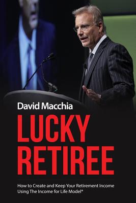 Lucky Retiree: How to Create and Keep Your Retirement Income with The Income for Life Model - David Macchia