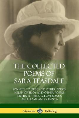 The Collected Poems of Sara Teasdale: Sonnets to Duse and Other Poems, Helen of Troy and Other Poems, Rivers to the Sea, Love Songs, and Flame and Sha - Sara Teasdale