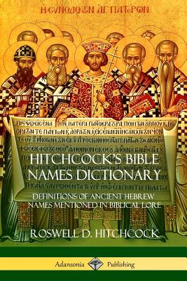 Hitchcock's Bible Names Dictionary: Definitions of Ancient Hebrew Names Mentioned in Biblical Lore - Roswell D. Hitchcock